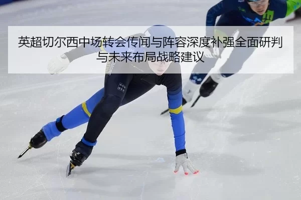 英超切尔西中场转会传闻与阵容深度补强全面研判与未来布局战略建议
