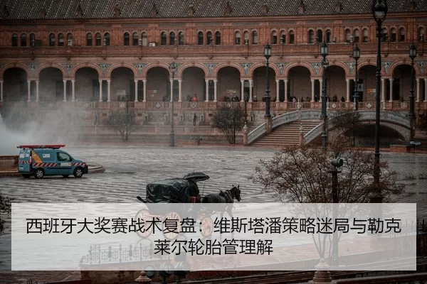 西班牙大奖赛战术复盘：维斯塔潘策略迷局与勒克莱尔轮胎管理解