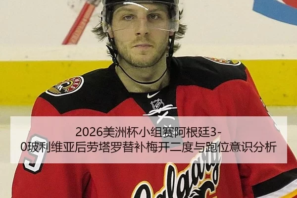 2026美洲杯小组赛阿根廷3-0玻利维亚后劳塔罗替补梅开二度与跑位意识分析