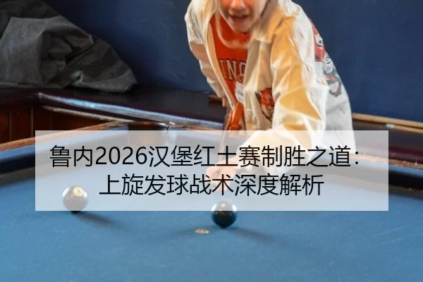 鲁内2026汉堡红土赛制胜之道：上旋发球战术深度解析