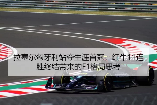 拉塞尔匈牙利站夺生涯首冠，红牛11连胜终结带来的F1格局思考